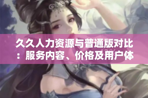 久久人力資源與普通版對比：服務(wù)內(nèi)容、價(jià)格及用戶體驗(yàn)全面解讀