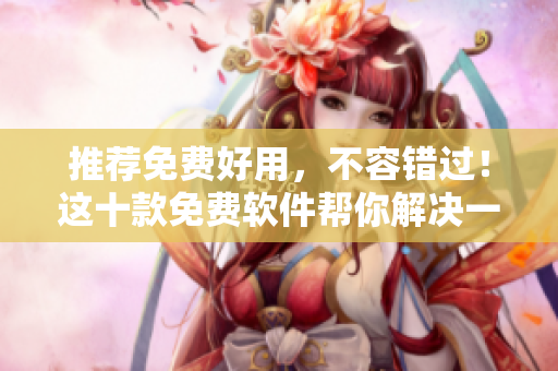 推薦免費(fèi)好用，不容錯(cuò)過！這十款免費(fèi)軟件幫你解決一切問題