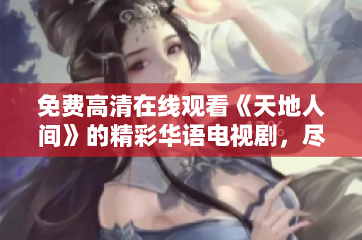 免費(fèi)高清在線觀看《天地人間》的精彩華語電視劇，盡在專屬平臺！