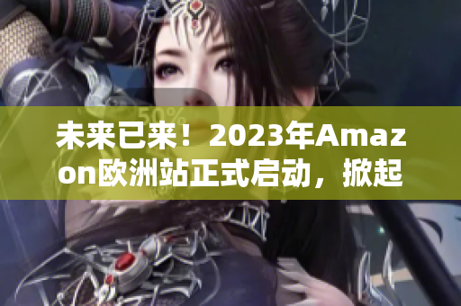 未來已來！2023年Amazon歐洲站正式啟動，掀起在線購物革命