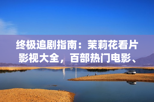 終極追劇指南：茉莉花看片影視大全，百部熱門電影、劇集一網(wǎng)打盡！(1)