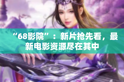 “68影院”：新片搶先看，最新電影資源盡在其中