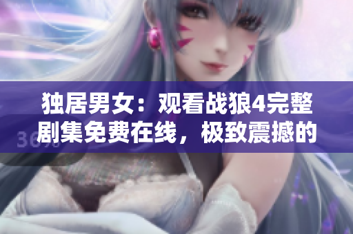 獨(dú)居男女：觀看戰(zhàn)狼4完整劇集免費(fèi)在線，極致震撼的軍事動(dòng)作巨制