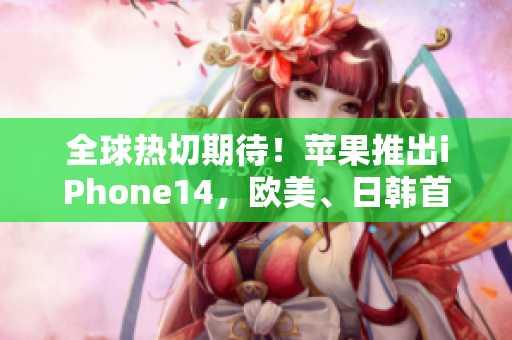 全球熱切期待！蘋果推出iPhone14，歐美、日韓首發(fā)版曝光