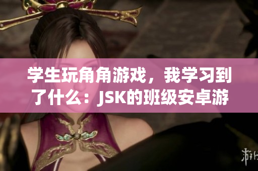 學(xué)生玩角角游戲，我學(xué)習(xí)到了什么：JSK的班級(jí)安卓游戲的冒險(xiǎn)