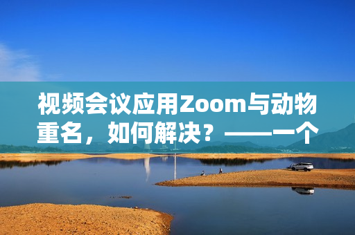 視頻會議應(yīng)用Zoom與動物重名，如何解決？——一個編輯的思考