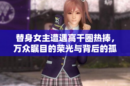 替身女主遭遇高干圈熱捧，萬眾矚目的榮光與背后的孤獨(dú)困惑