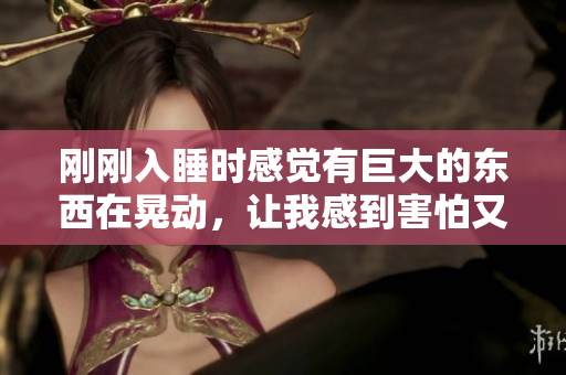 剛剛?cè)胨瘯r感覺有巨大的東西在晃動，讓我感到害怕又驚奇