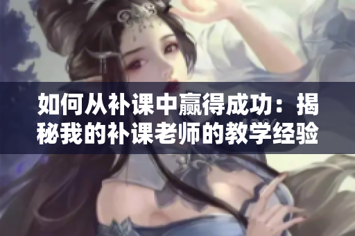 如何從補課中贏得成功：揭秘我的補課老師的教學(xué)經(jīng)驗