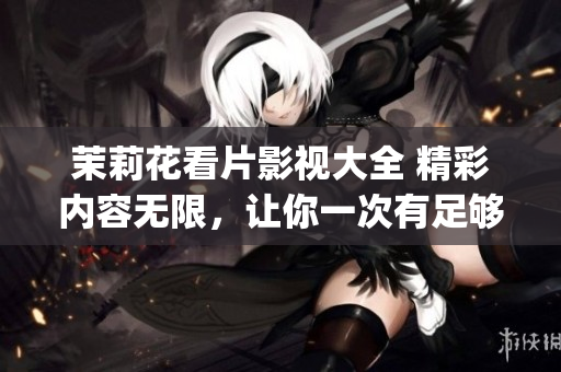 茉莉花看片影視大全 精彩內(nèi)容無限，讓你一次有足夠的選擇。(1)