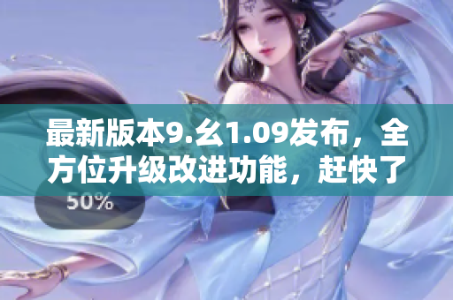 最新版本9.幺1.09發(fā)布，全方位升級改進(jìn)功能，趕快了解！