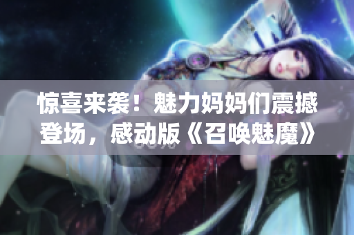 驚喜來襲！魅力媽媽們震撼登場(chǎng)，感動(dòng)版《召喚魅魔》第一季！(1)