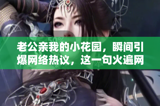 老公親我的小花園，瞬間引爆網(wǎng)絡(luò)熱議，這一句火遍網(wǎng)絡(luò)舌尖