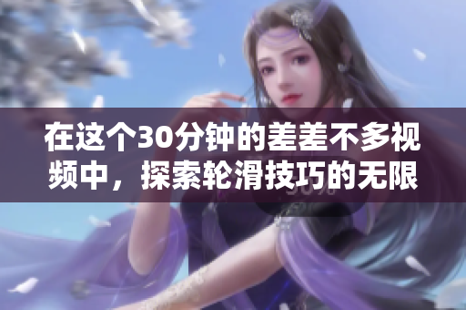 在這個30分鐘的差差不多視頻中，探索輪滑技巧的無限可能