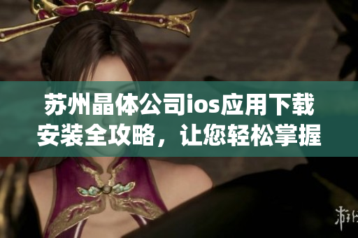 蘇州晶體公司ios應用下載安裝全攻略，讓您輕松掌握 使用技巧(1)