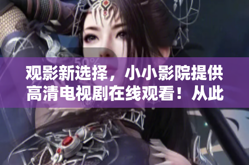 觀影新選擇，小小影院提供高清電視劇在線觀看！從此告別下載煩惱！
