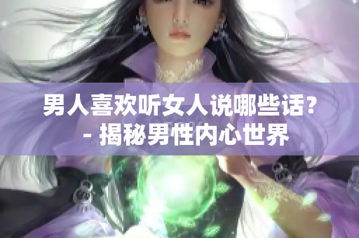 男人喜歡聽女人說哪些話？  - 揭秘男性內(nèi)心世界