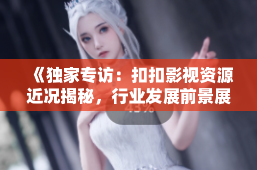《獨(dú)家專(zhuān)訪(fǎng)：扣扣影視資源近況揭秘，行業(yè)發(fā)展前景展望深度分析》