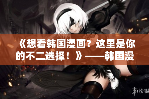 《想看韓國漫畫？這里是你的不二選擇！》——韓國漫畫網(wǎng)站推薦