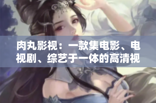 肉丸影視：一款集電影、電視劇、綜藝于一體的高清視頻播放神器