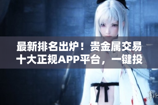 最新排名出爐！貴金屬交易十大正規(guī)APP平臺，一鍵投資零門檻！