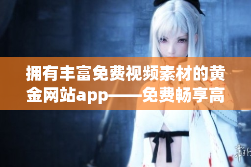 擁有豐富免費(fèi)視頻素材的黃金網(wǎng)站app——免費(fèi)暢享高質(zhì)量視聽體驗(yàn)