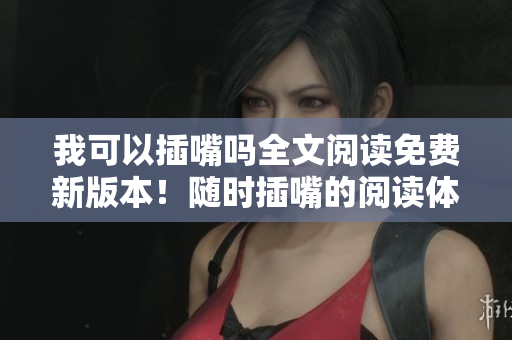 我可以插嘴嗎全文閱讀免費(fèi)新版本！隨時(shí)插嘴的閱讀體驗(yàn)！