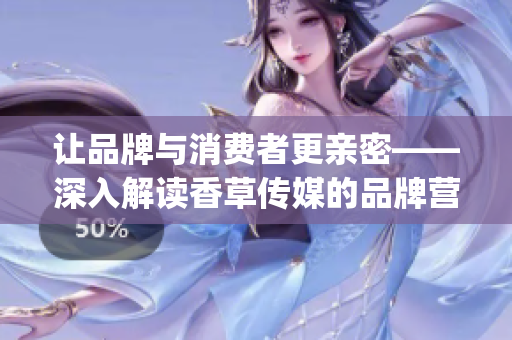讓品牌與消費者更親密——深入解讀香草傳媒的品牌營銷策略(1)