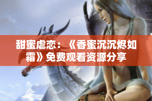 甜蜜虐戀：《香蜜沉沉燼如霜》免費觀看資源分享