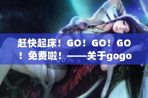 趕快起床！GO！GO！GO！免費啦！——關于gogogo的評價