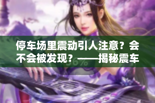 停車場(chǎng)里震動(dòng)引人注意？會(huì)不會(huì)被發(fā)現(xiàn)？——揭秘震車詐騙套路