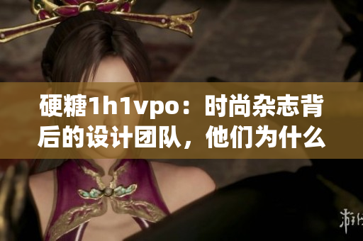 硬糖1h1vpo：時(shí)尚雜志背后的設(shè)計(jì)團(tuán)隊(duì)，他們?yōu)槭裁磦涫荜P(guān)注？