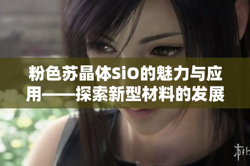 粉色蘇晶體SiO的魅力與應用——探索新型材料的發(fā)展趨勢