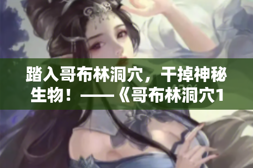 踏入哥布林洞穴，干掉神秘生物！——《哥布林洞穴1-4》攻略總結(jié)