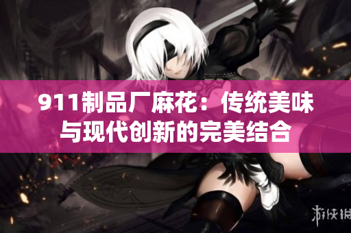 911制品廠麻花：傳統(tǒng)美味與現(xiàn)代創(chuàng)新的完美結(jié)合