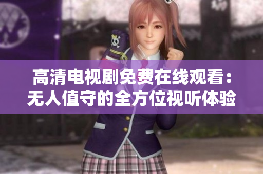 高清電視劇免費在線觀看：無人值守的全方位視聽體驗