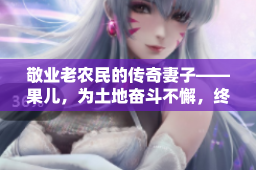 敬業(yè)老農(nóng)民的傳奇妻子——果兒，為土地奮斗不懈，終成家族支柱