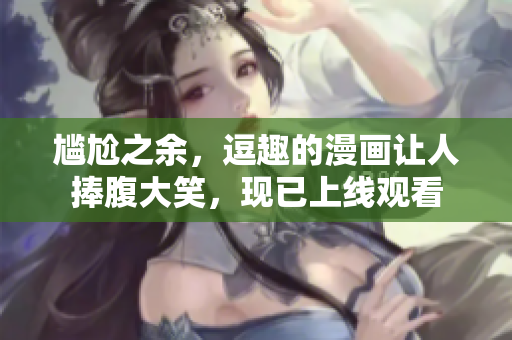 尷尬之余，逗趣的漫畫(huà)讓人捧腹大笑，現(xiàn)已上線觀看