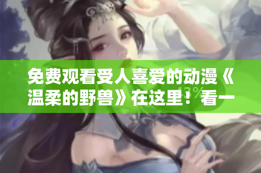 免費(fèi)觀看受人喜愛(ài)的動(dòng)漫《溫柔的野獸》在這里！看一千次也不厭倦！