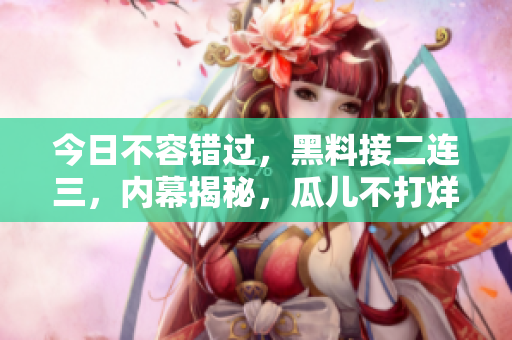 今日不容錯過，黑料接二連三，內(nèi)幕揭秘，瓜兒不打烊！