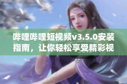 嗶哩嗶哩短視頻v3.5.0安裝指南，讓你輕松享受精彩視頻！(1)
