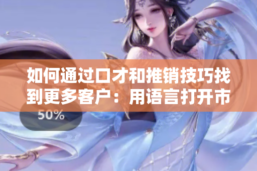 如何通過(guò)口才和推銷技巧找到更多客戶：用語(yǔ)言打開(kāi)市場(chǎng)的5個(gè)技巧