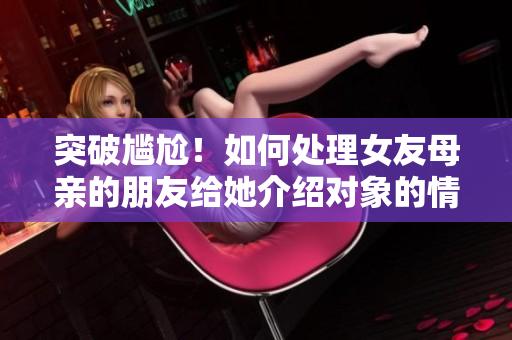 突破尷尬！如何處理女友母親的朋友給她介紹對象的情況？