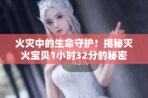 火災(zāi)中的生命守護(hù)！揭秘滅火寶貝1小時(shí)32分的秘密