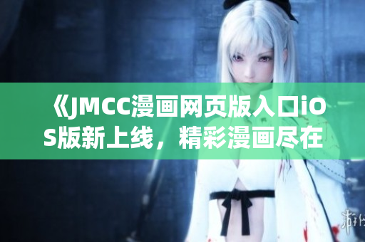 《JMCC漫畫網(wǎng)頁(yè)版入口iOS版新上線，精彩漫畫盡在掌握》(1)