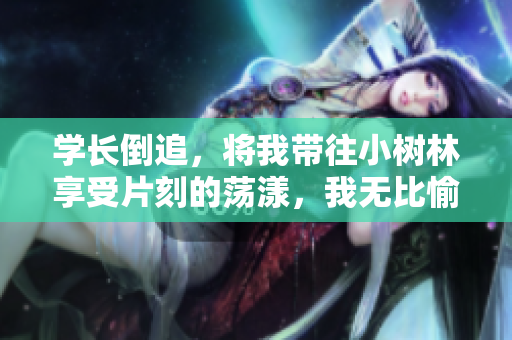 學(xué)長(zhǎng)倒追，將我?guī)?shù)林享受片刻的蕩漾，我無(wú)比愉快