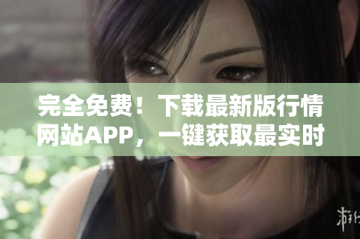 完全免費(fèi)！下載最新版行情網(wǎng)站APP，一鍵獲取最實(shí)時(shí)行情