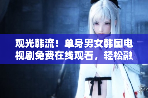 觀光韓流！單身男女韓國(guó)電視劇免費(fèi)在線觀看，輕松融入韓劇熱潮！