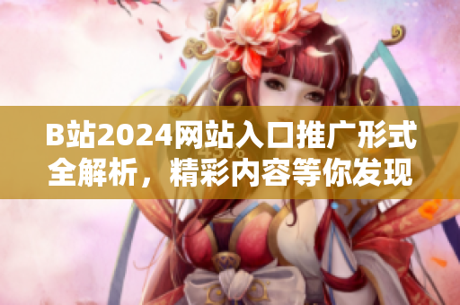 B站2024網(wǎng)站入口推廣形式全解析，精彩內(nèi)容等你發(fā)現(xiàn)！