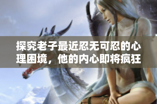 探究老子最近忍無可忍的心理困境，他的內(nèi)心即將瘋狂